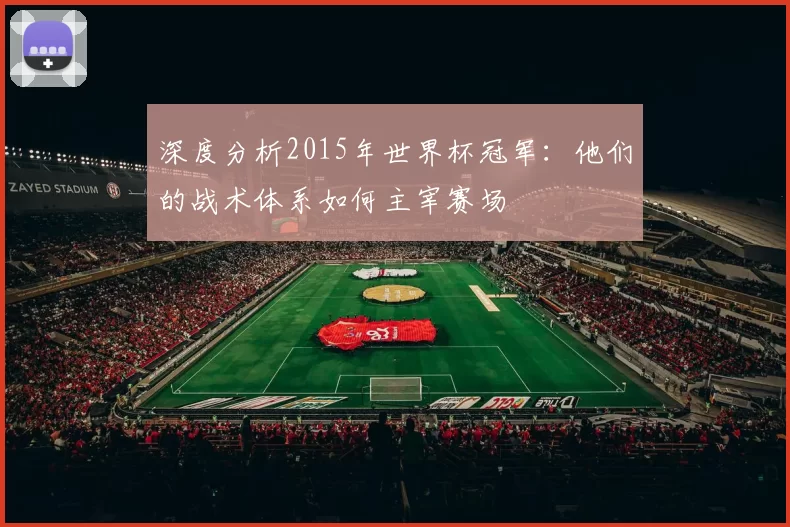 深度分析2015年世界杯冠军：他们的战术体系如何主宰赛场
