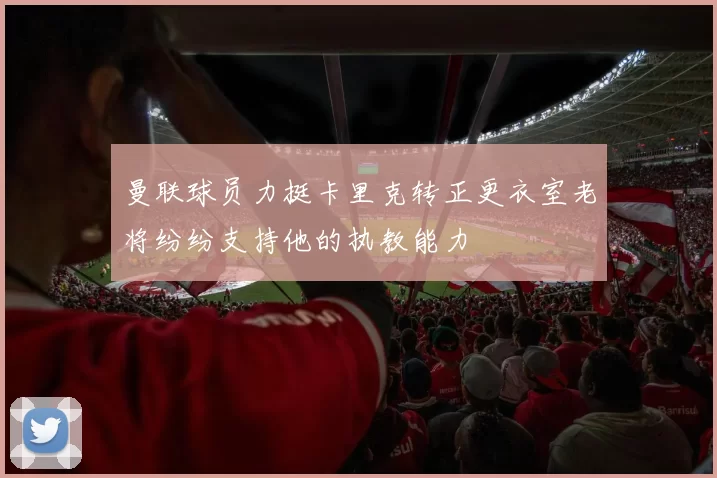 曼联球员力挺卡里克转正更衣室老将纷纷支持他的执教能力
