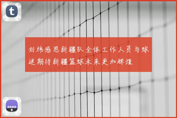 刘炜感恩新疆队全体工作人员与球迷期待新疆篮球未来更加辉煌