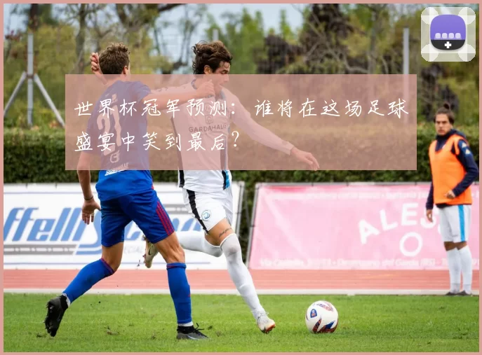 世界杯冠军预测：谁将在这场足球盛宴中笑到最后？