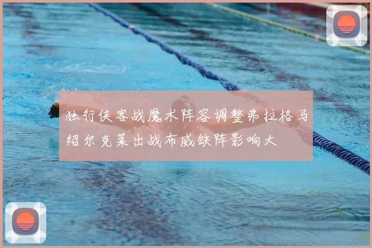 独行侠客战魔术阵容调整弗拉格马绍尔克莱出战布威缺阵影响大