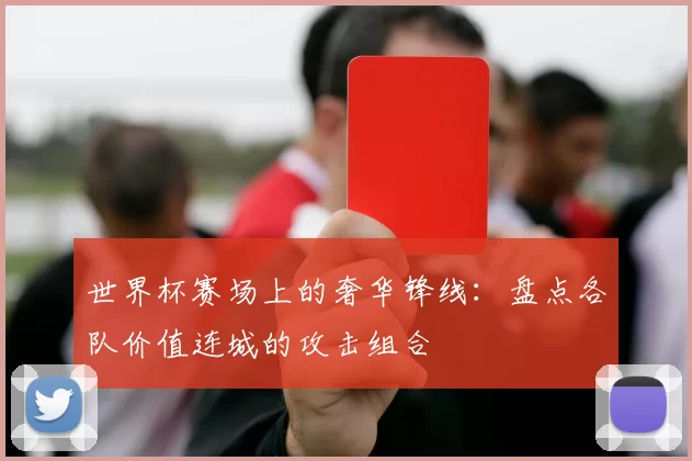 世界杯赛场上的奢华锋线：盘点各队价值连城的攻击组合