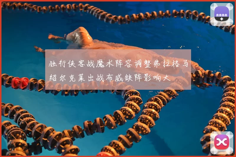 独行侠客战魔术阵容调整弗拉格马绍尔克莱出战布威缺阵影响大