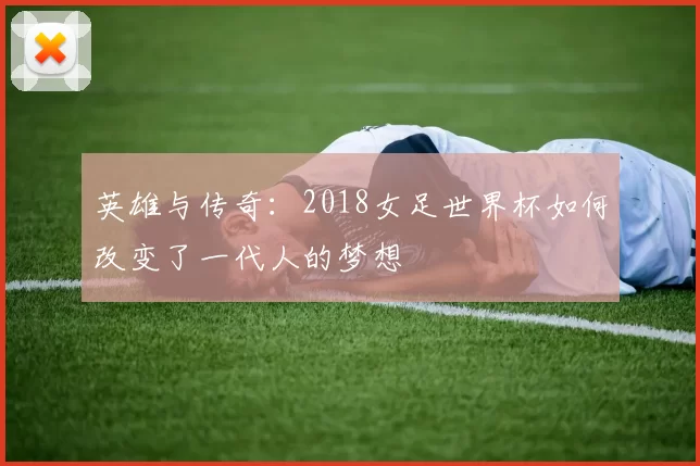 英雄与传奇:2018女足世界杯如何改变了一代人的梦想