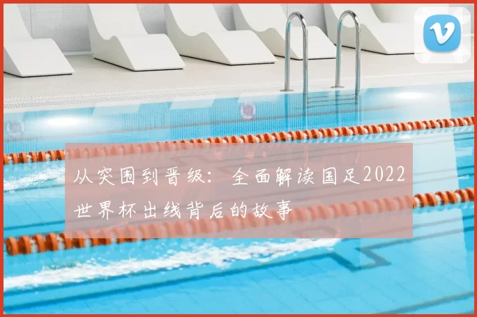 从突围到晋级:全面解读国足2022世界杯出线背后的故事