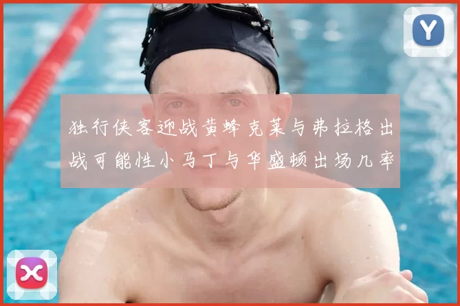 独行侠客迎战黄蜂克莱与弗拉格出战可能性小马丁与华盛顿出场几率高