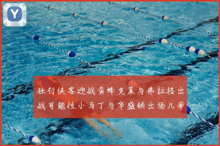 独行侠客迎战黄蜂克莱与弗拉格出战可能性小马丁与华盛顿出场几率高