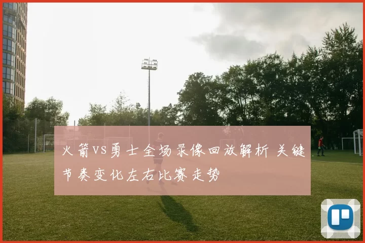 火箭vs勇士全场录像回放解析 关键节奏变化左右比赛走势