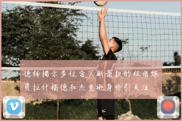 德转揭示多位含买断条款的租借球员拉什福德和杰克逊身价引关注