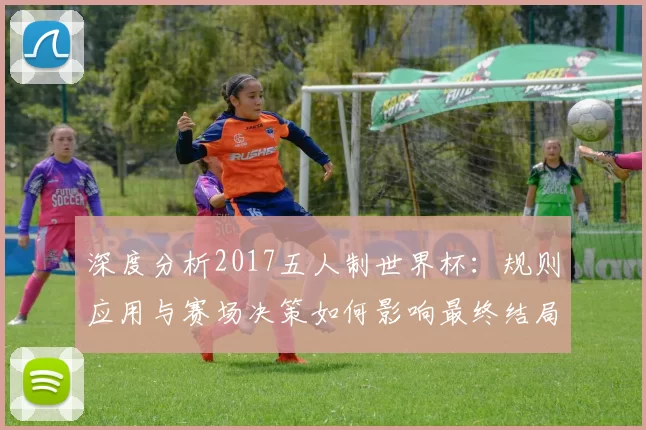 深度分析2017五人制世界杯:规则应用与赛场决策如何影响最终结局
