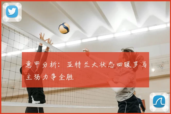 意甲分析：亚特兰大状态回暖罗马主场力争全胜