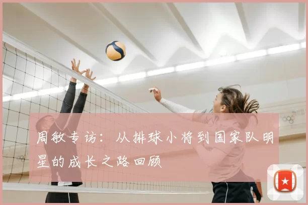周敏专访：从排球小将到国家队明星的成长之路回顾