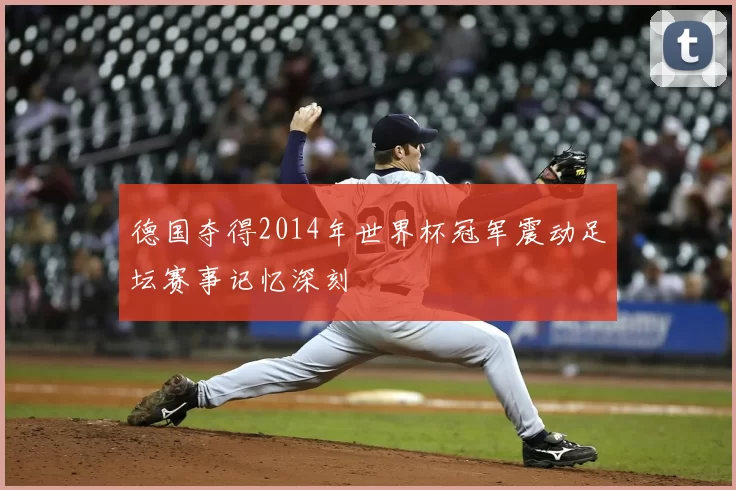 德国夺得2014年世界杯冠军震动足坛赛事记忆深刻