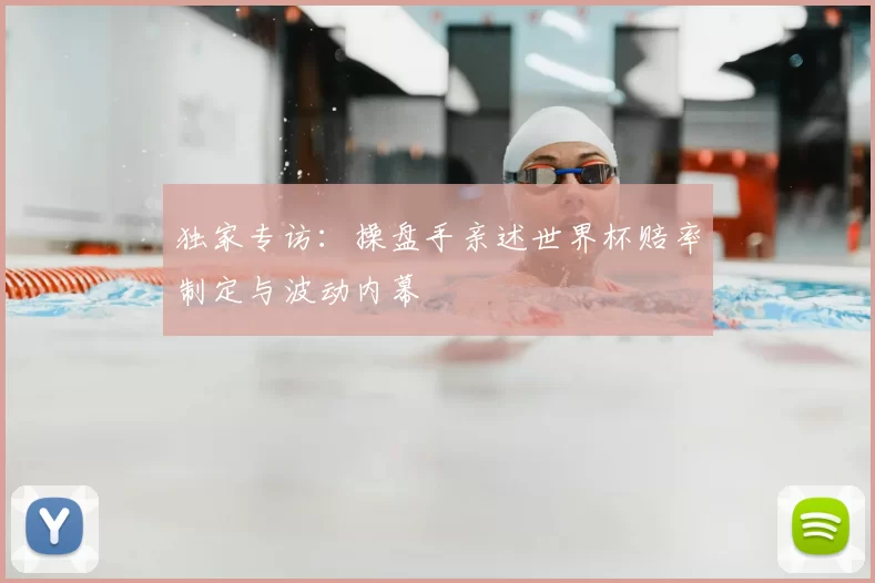 独家专访:操盘手亲述世界杯赔率制定与波动内幕