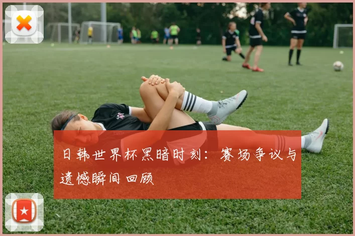 日韩世界杯黑暗时刻:赛场争议与遗憾瞬间回顾
