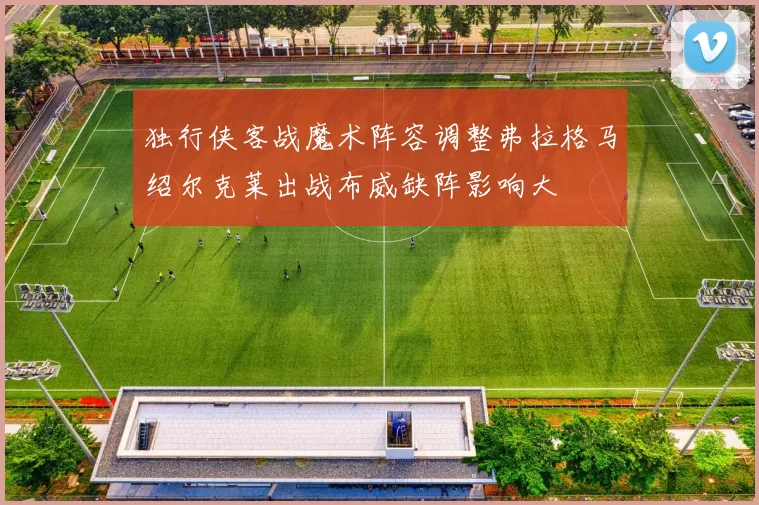 独行侠客战魔术阵容调整弗拉格马绍尔克莱出战布威缺阵影响大