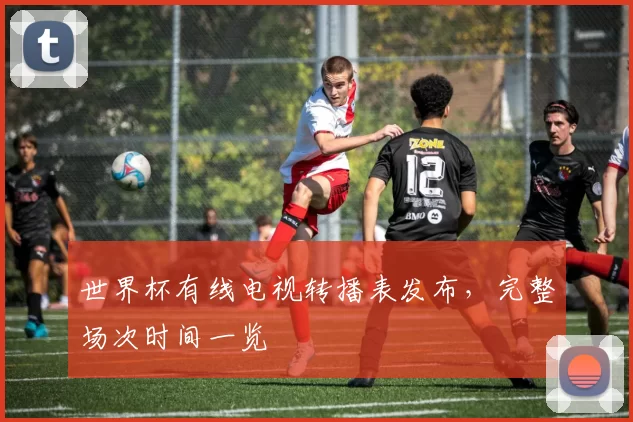 世界杯有线电视转播表发布，完整场次时间一览