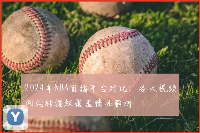 2024年NBA直播平台对比：各大视频网站转播权覆盖情况解析