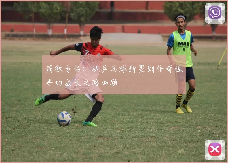周敏专访:从乒乓球新星到传奇选手的成长之路回顾
