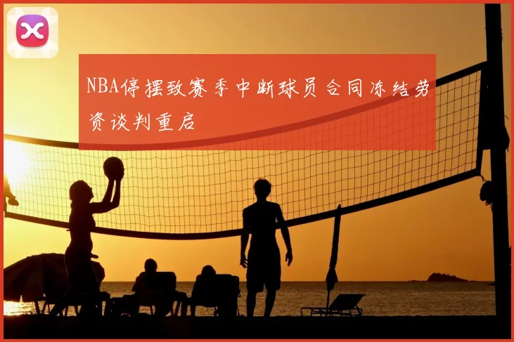 NBA停摆致赛季中断球员合同冻结劳资谈判重启