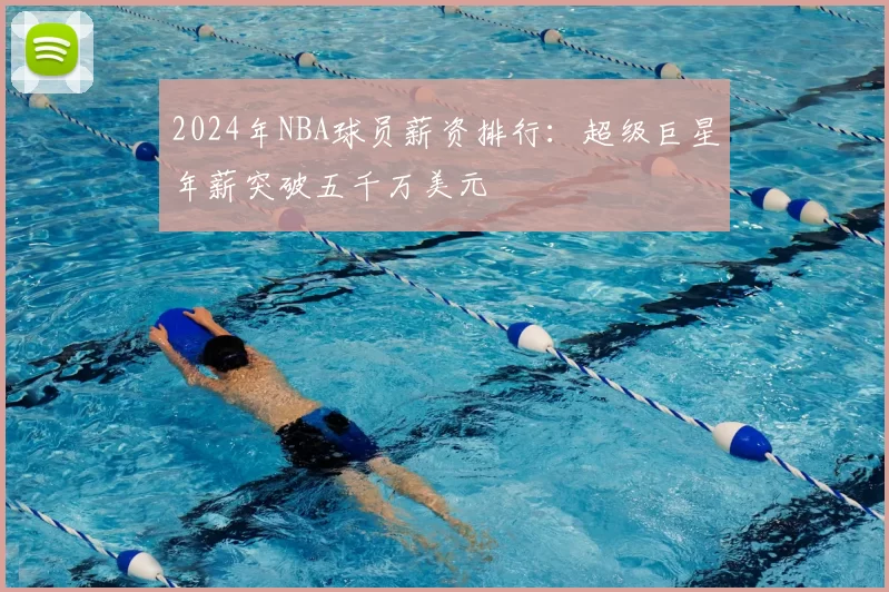 2024年NBA球员薪资排行：超级巨星年薪突破五千万美元