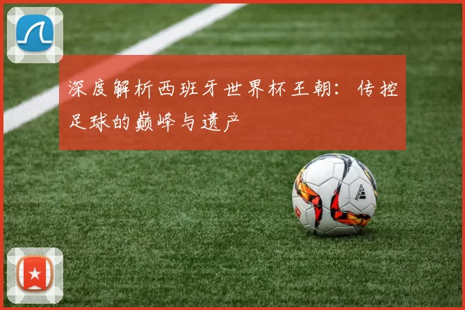 深度解析西班牙世界杯王朝：传控足球的巅峰与遗产