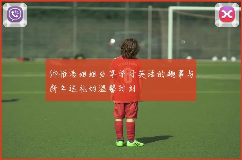 帅惟浩姐姐分享学习英语的趣事与新年送礼的温馨时刻