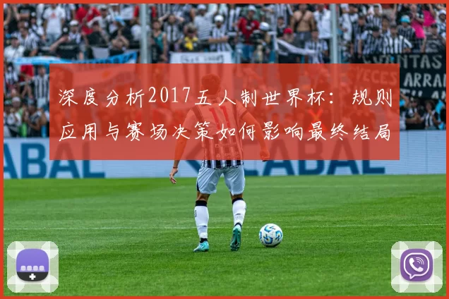 深度分析2017五人制世界杯：规则应用与赛场决策如何影响最终结局