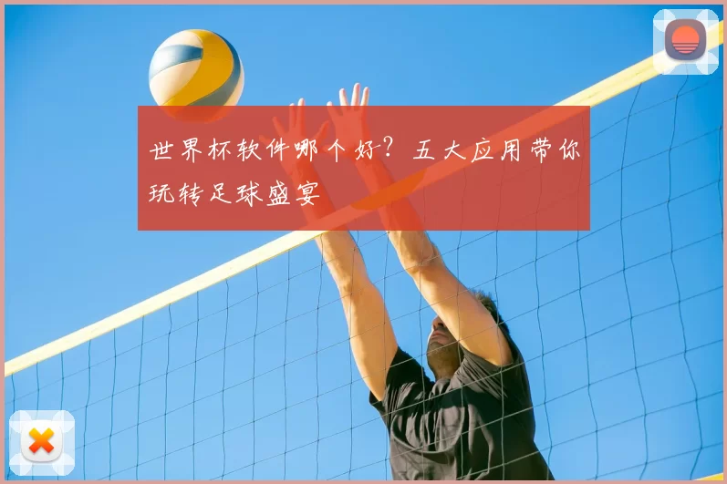 世界杯软件哪个好?五大应用带你玩转足球盛宴