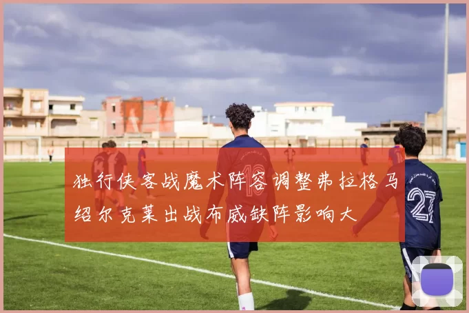 独行侠客战魔术阵容调整弗拉格马绍尔克莱出战布威缺阵影响大