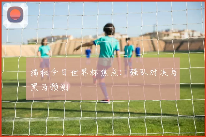 揭秘今日世界杯焦点：强队对决与黑马预测