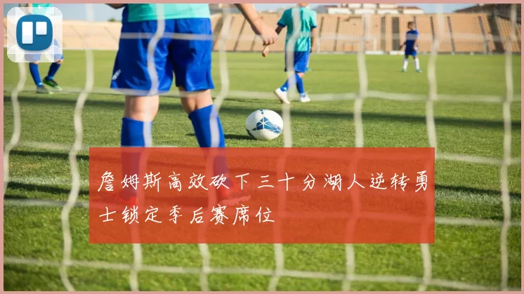 詹姆斯高效砍下三十分湖人逆转勇士锁定季后赛席位