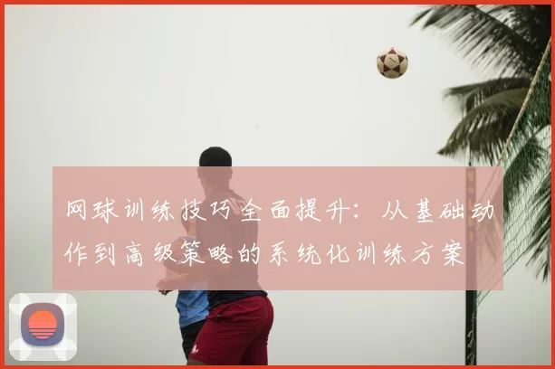 网球训练技巧全面提升：从基础动作到高级策略的系统化训练方案