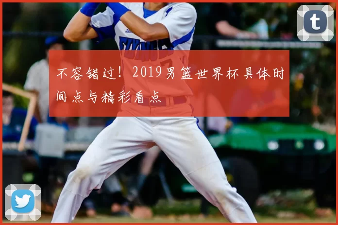 不容错过！2019男篮世界杯具体时间点与精彩看点