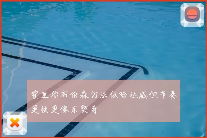 霍里称布伦森打法似哈达威但节奏更快更像东契奇
