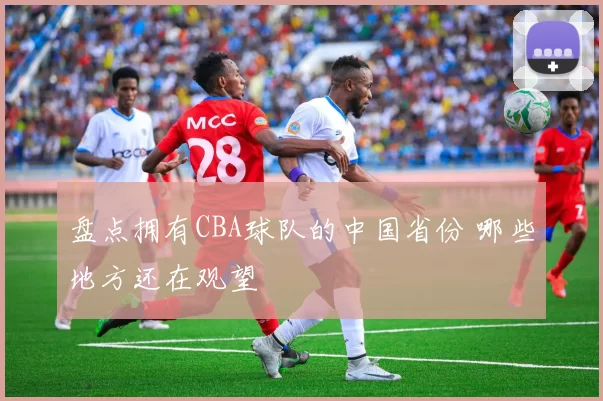 盘点拥有CBA球队的中国省份 哪些地方还在观望