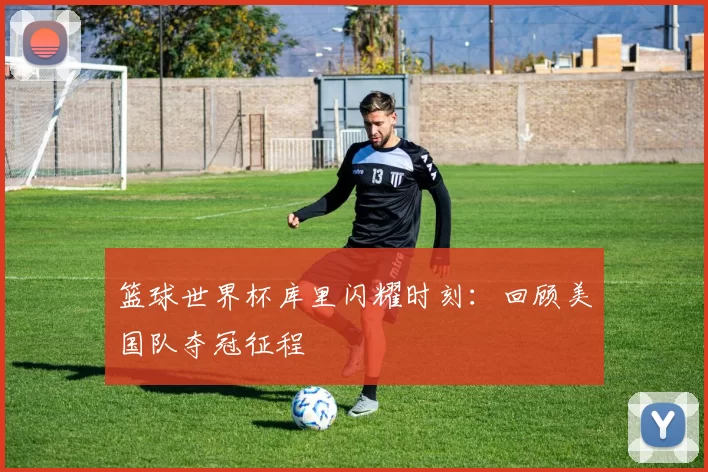 篮球世界杯库里闪耀时刻：回顾美国队夺冠征程