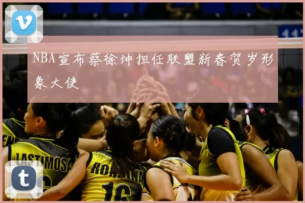 NBA宣布蔡徐坤担任联盟新春贺岁形象大使