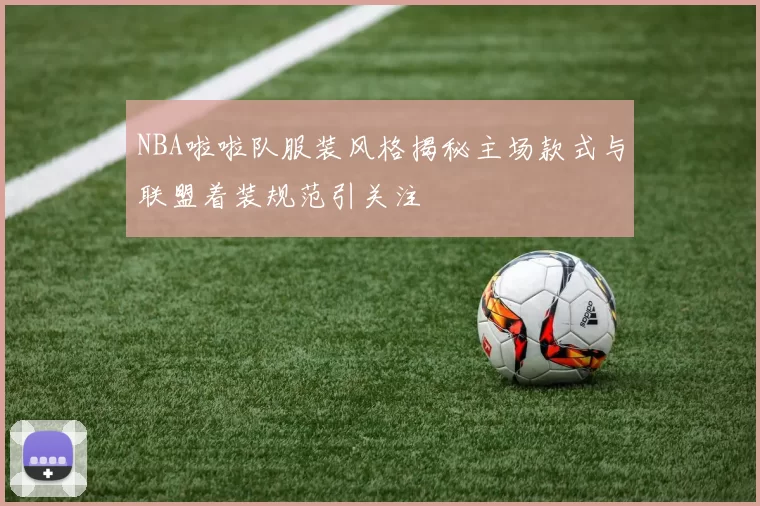 NBA啦啦队服装风格揭秘主场款式与联盟着装规范引关注