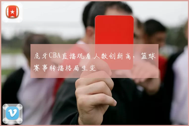 虎牙CBA直播观看人数创新高，篮球赛事转播格局生变