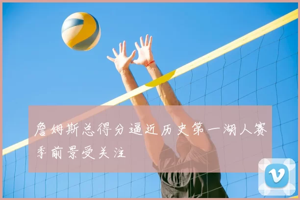 詹姆斯总得分逼近历史第一湖人赛季前景受关注